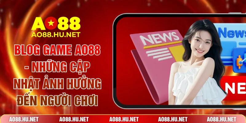 Blog Game AO88 - Những Cập Nhật Ảnh Hưởng Đến Người Chơi